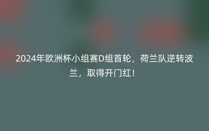 2024年欧洲杯小组赛D组首轮,荷兰队逆转波兰,取得开门红!