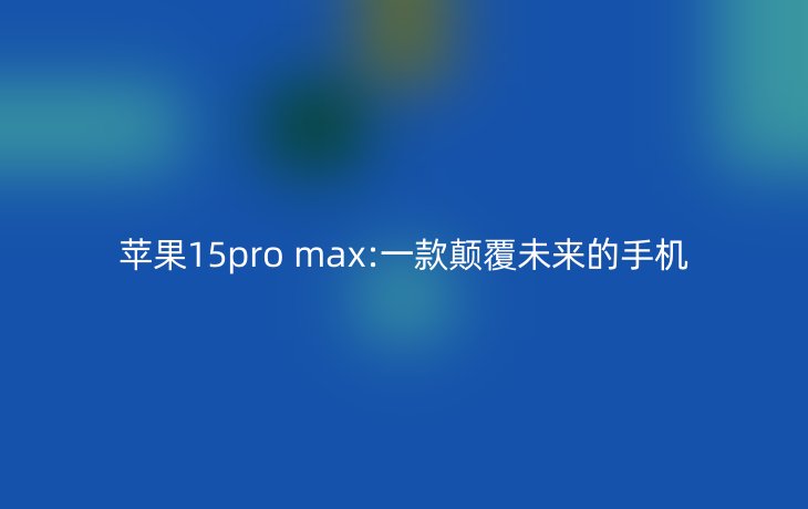 苹果15pro max:一款颠覆未来的手机