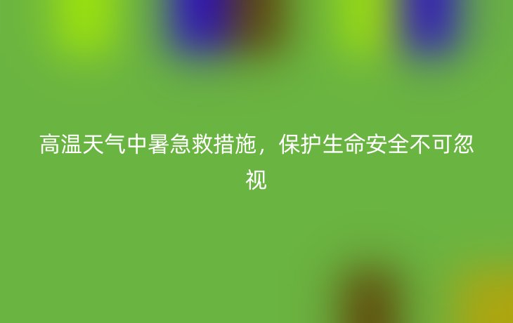 高温天气中暑急救措施,保护生命安全不可忽视