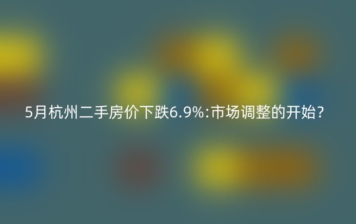 5月杭州二手房价下跌6.9%:市场调整的开始？