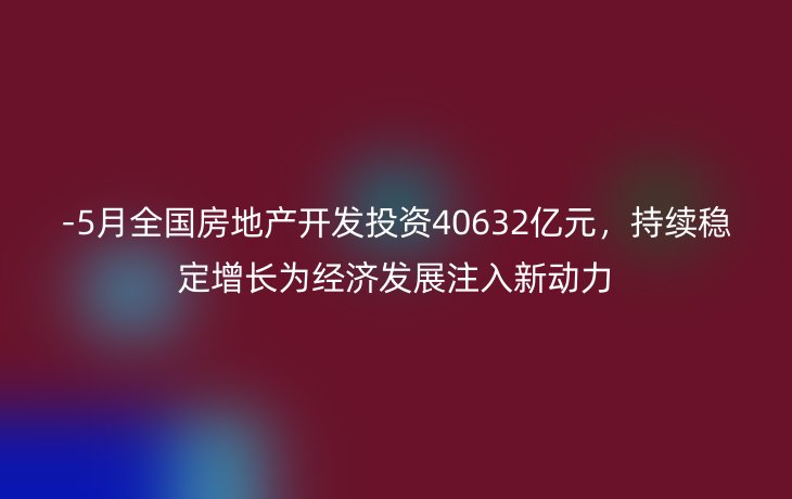 -5月全国房地产开发投资40632亿元，持续稳定增长为经济发展注入新动力