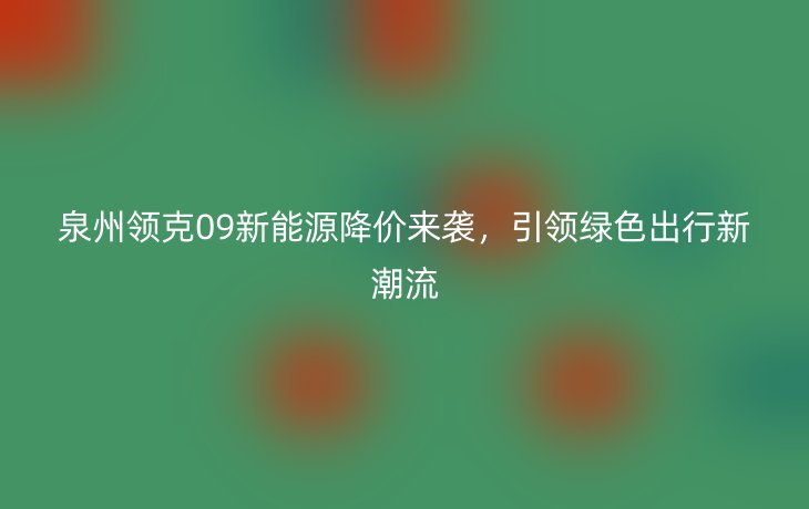 泉州领克09新能源降价来袭,引领绿色出行新潮流