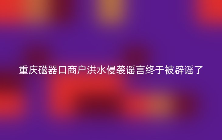 重庆磁器口商户洪水侵袭谣言终于被辟谣了