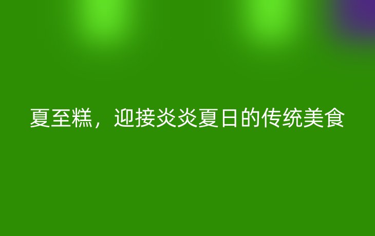 夏至糕,迎接炎炎夏日的传统美食