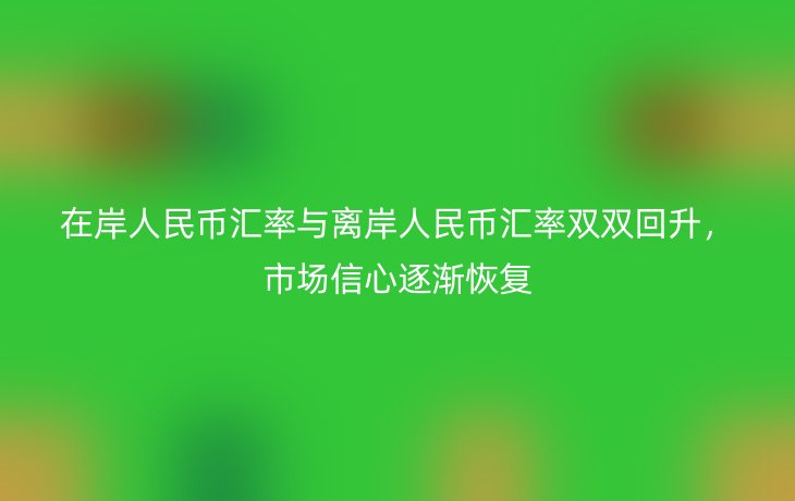 在岸人民币汇率与离岸人民币汇率双双回升,市场信心逐渐恢复