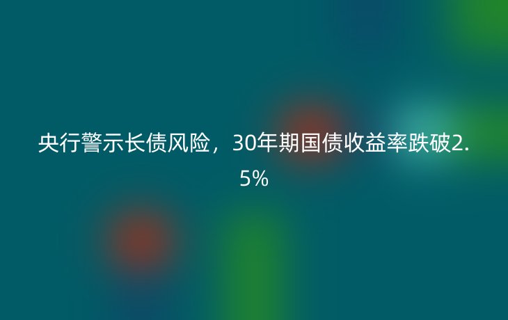 央行警示长债风险，30年期国债收益率跌破2.5%