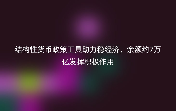 结构性货币政策工具助力稳经济,余额约7万亿发挥积极作用