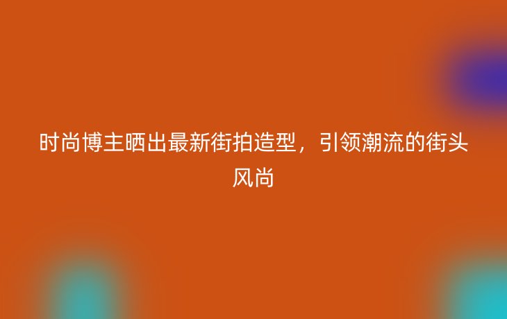 时尚博主晒出最新街拍造型,引领潮流的街头风尚
