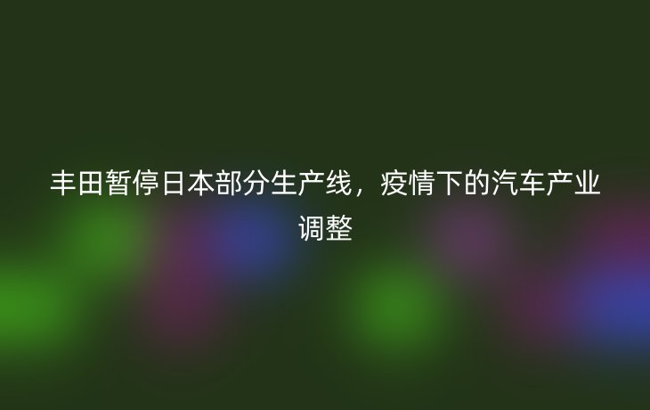 丰田暂停日本部分生产线，疫情下的汽车产业调整