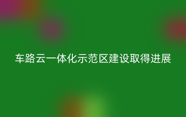 车路云一体化示范区建设取得进展