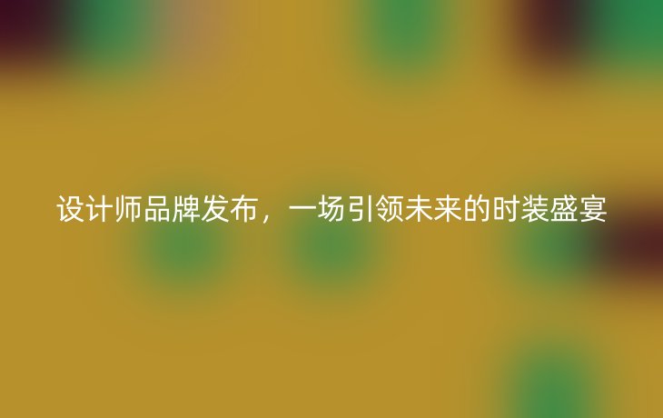 设计师品牌发布，一场引领未来的时装盛宴