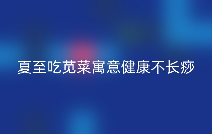 夏至吃苋菜寓意健康不长痧