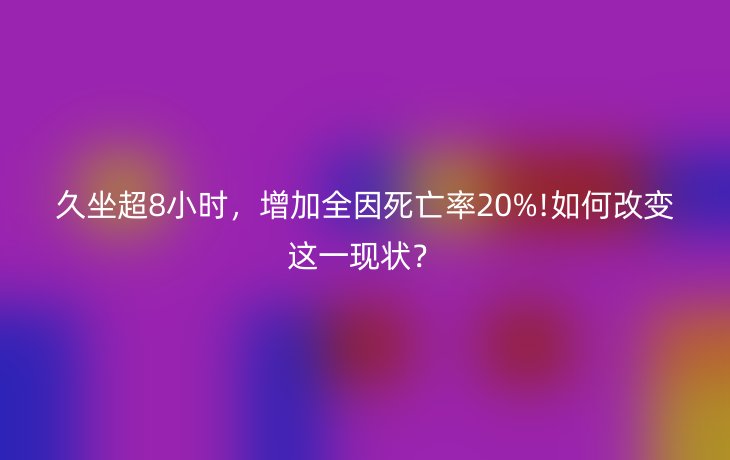久坐超8小时，增加全因死亡率20%!如何改变这一现状？