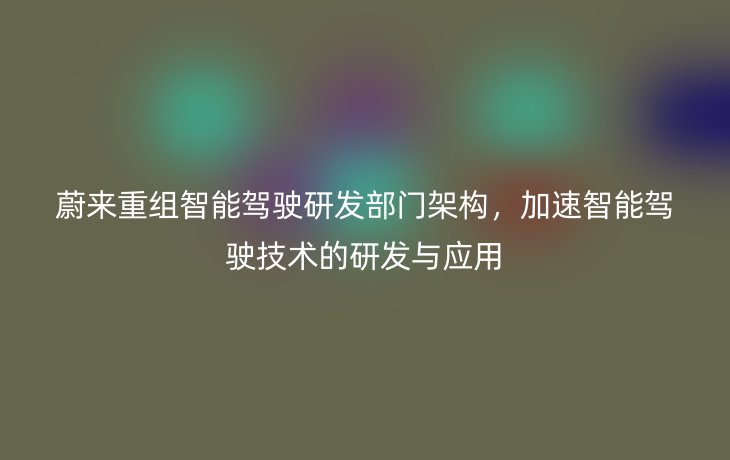 蔚来重组智能驾驶研发部门架构,加速智能驾驶技术的研发与应用