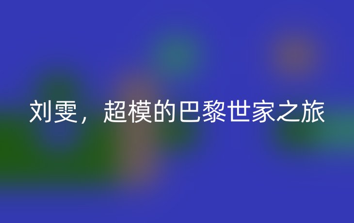 刘雯,超模的巴黎世家之旅