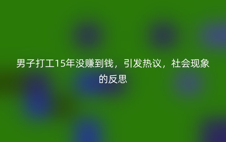 男子打工15年没赚到钱,引发热议,社会现象的反思