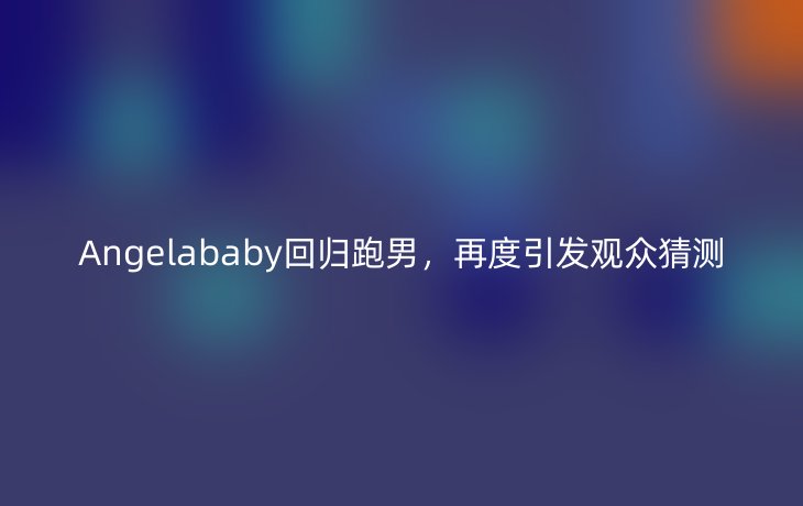 Angelababy回归跑男,再度引发观众猜测