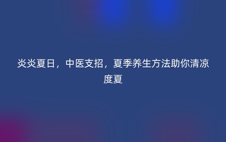 炎炎夏日,中医支招,夏季养生方法助你清凉度夏