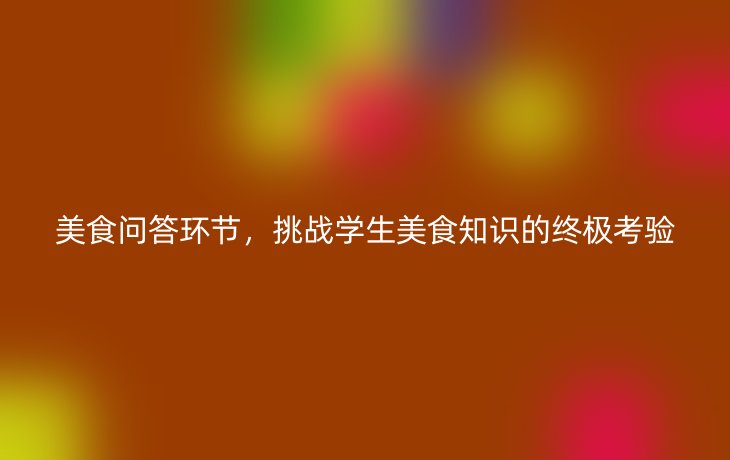 美食问答环节,挑战学生美食知识的终极考验