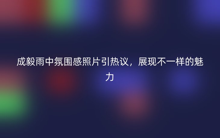 成毅雨中氛围感照片引热议,展现不一样的魅力