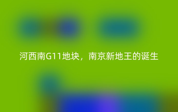 河西南G11地块,南京新地王的诞生