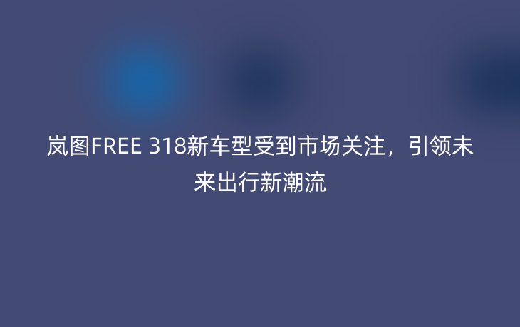 岚图FREE 318新车型受到市场关注,引领未来出行新潮流