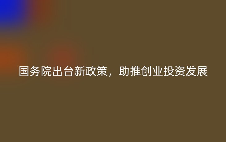国务院出台新政策，助推创业投资发展