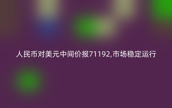 人民币对美元中间价报71192,市场稳定运行