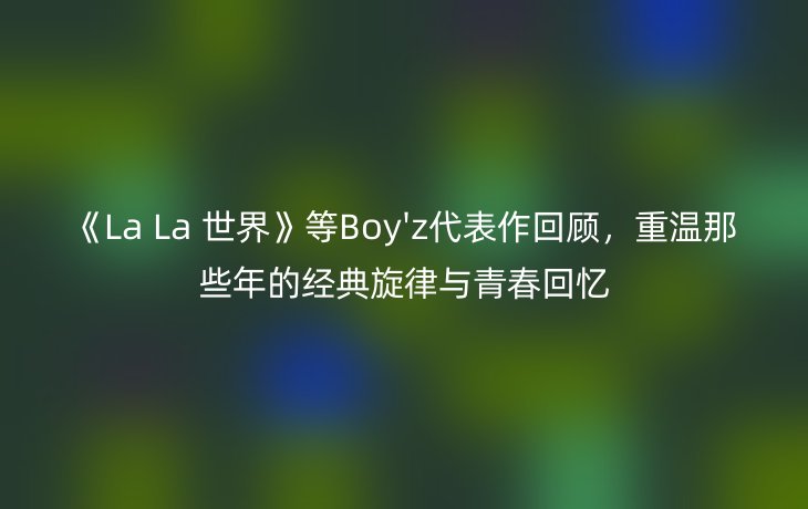 《La La 世界》等Boy'z代表作回顾，重温那些年的经典旋律与青春回忆