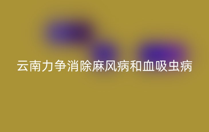 云南力争消除麻风病和血吸虫病