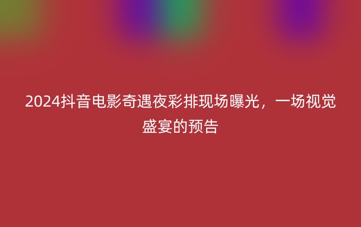 2024抖音电影奇遇夜彩排现场曝光,一场视觉盛宴的预告