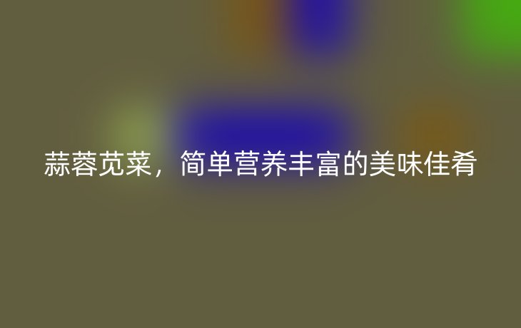 蒜蓉苋菜,简单营养丰富的美味佳肴