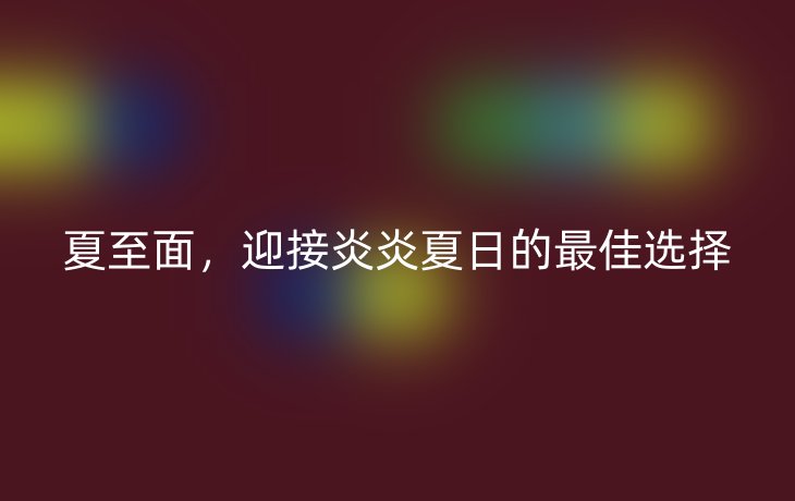 夏至面,迎接炎炎夏日的最佳选择