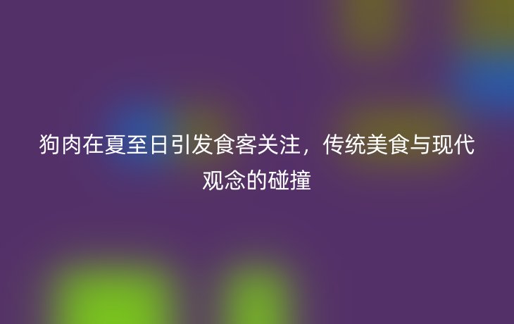 狗肉在夏至日引发食客关注，传统美食与现代观念的碰撞