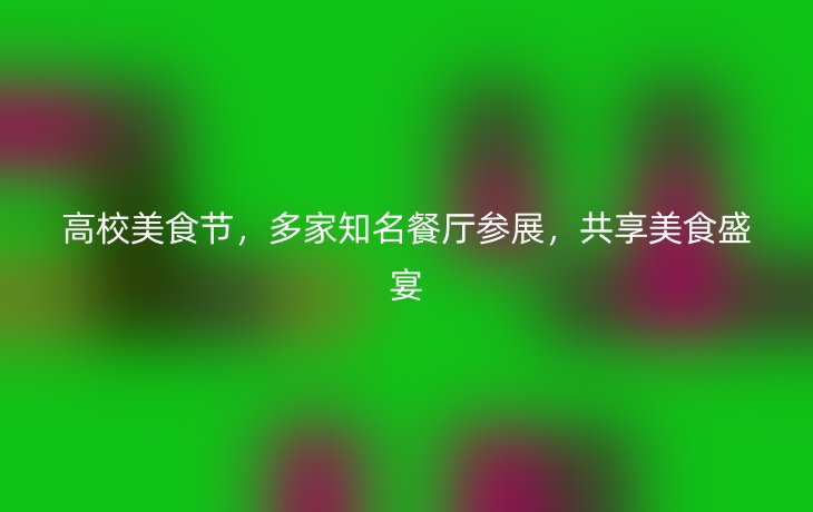高校美食节，多家知名餐厅参展，共享美食盛宴
