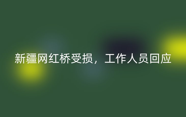 新疆网红桥受损，工作人员回应