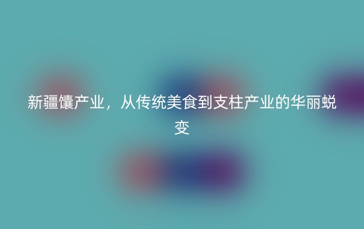 新疆馕产业,从传统美食到支柱产业的华丽蜕变