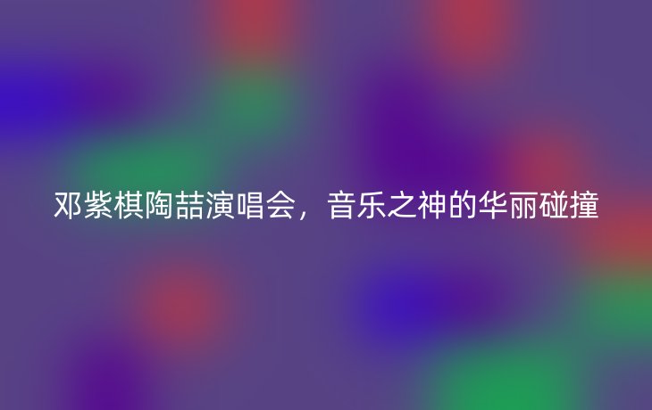 邓紫棋陶喆演唱会，音乐之神的华丽碰撞