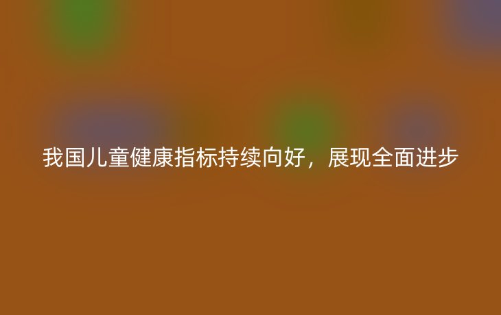 我国儿童健康指标持续向好,展现全面进步