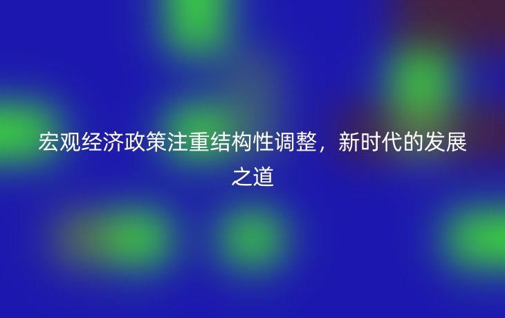 宏观经济政策注重结构性调整,新时代的发展之道