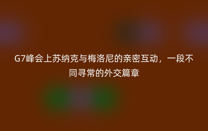 G7峰会上苏纳克与梅洛尼的亲密互动,一段不同寻常的外交篇章