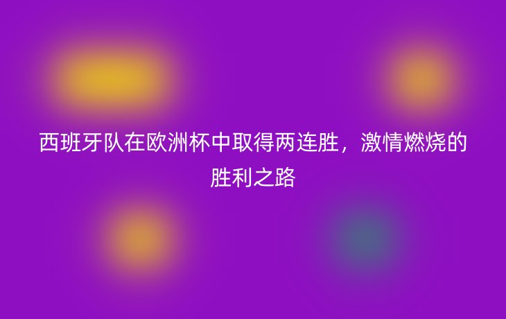 西班牙队在欧洲杯中取得两连胜，激情燃烧的胜利之路