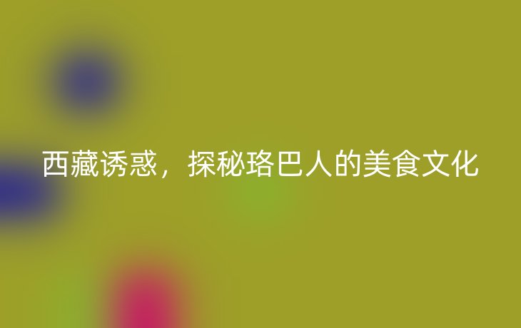 西藏诱惑,探秘珞巴人的美食文化