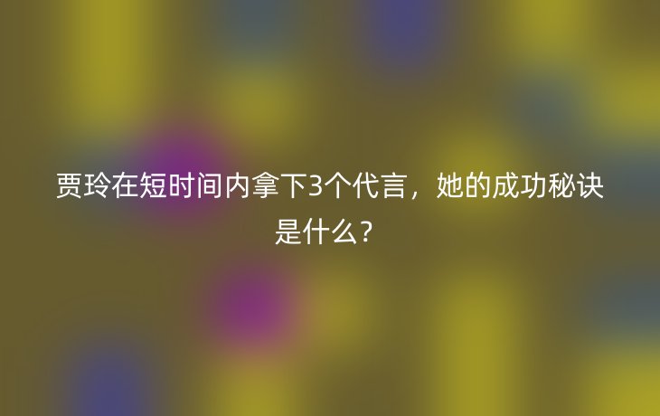 贾玲在短时间内拿下3个代言，她的成功秘诀是什么？