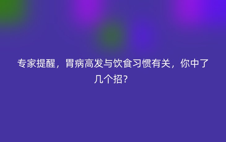 专家提醒,胃病高发与饮食习惯有关,你中了几个招?