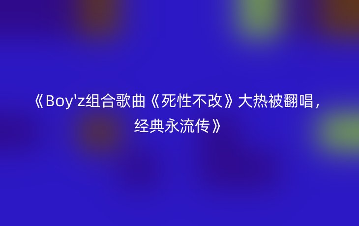 《Boy'z组合歌曲《死性不改》大热被翻唱,经典永流传》