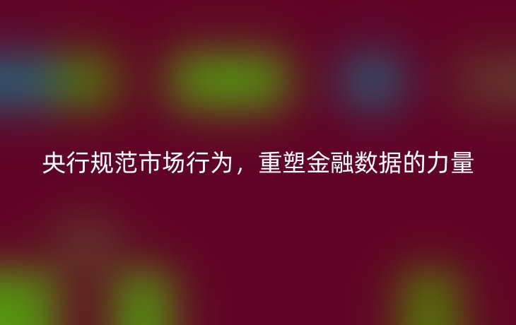 央行规范市场行为,重塑金融数据的力量