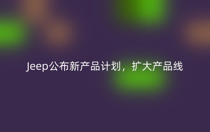 Jeep公布新产品计划,扩大产品线