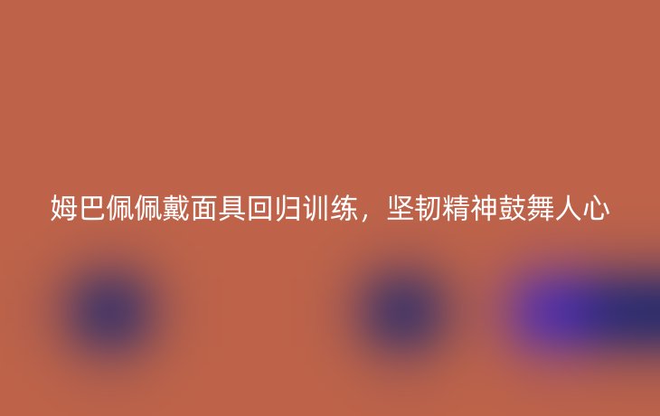 姆巴佩佩戴面具回归训练，坚韧精神鼓舞人心