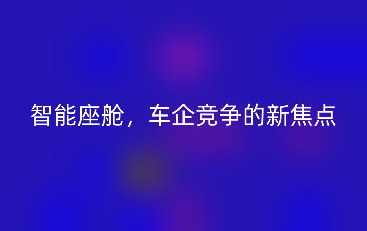 智能座舱，车企竞争的新焦点